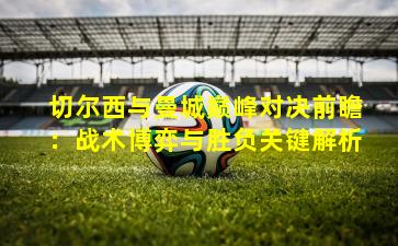 切尔西与曼城巅峰对决前瞻：战术博弈与胜负关键解析