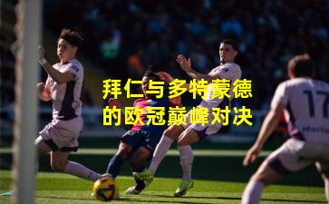 拜仁与多特蒙德的欧冠巅峰对决