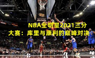 NBA全明星2021三分大赛：库里与康利的巅峰对决
