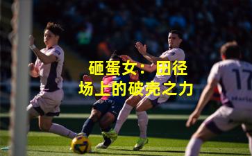  砸蛋女：田径场上的破壳之力