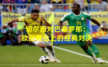 切尔西对巴塞罗那：欧冠舞台上的经典对决