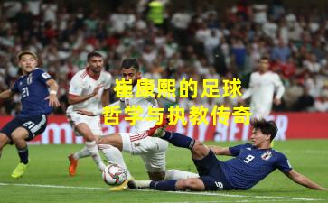 崔康熙的足球哲学与执教传奇