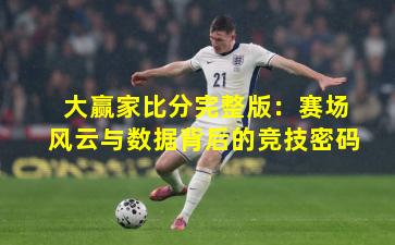 大赢家比分完整版：赛场风云与数据背后的竞技密码